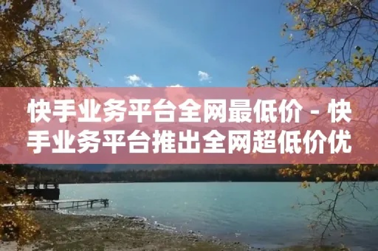 提供高效快手业务服务的低价平台，助您轻松实现社交媒体增长。