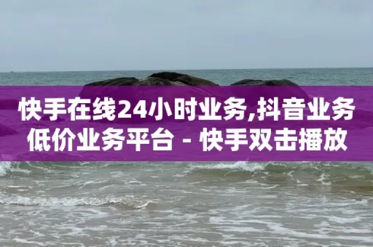 抖音业务24小时在线下单，快手平台提供全网最低价。