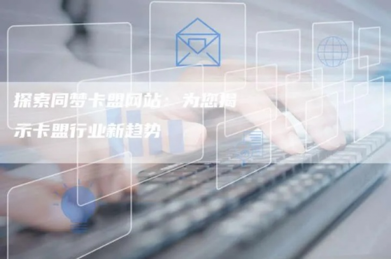 探索卡盟超级联盟的无限商机，开启合作新篇章（优化标题，携手卡盟，共创辉煌）